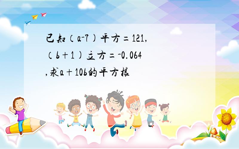 已知（a-7)平方=121,（b+1)立方=-0.064,求a+10b的平方根