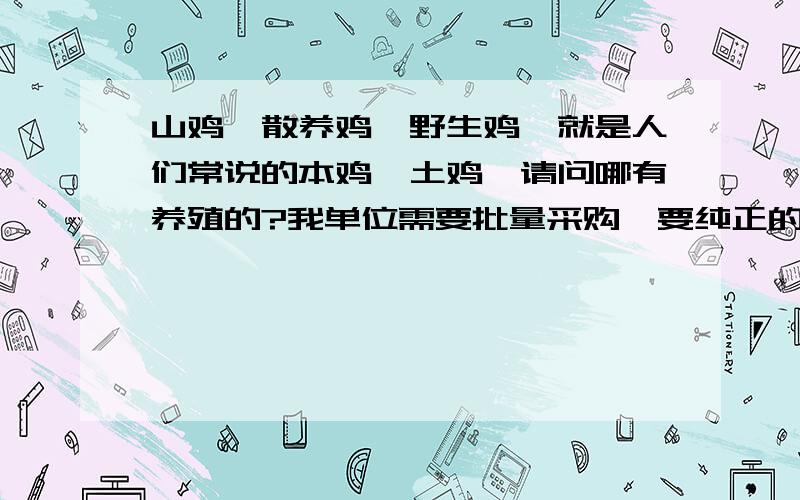 山鸡,散养鸡,野生鸡,就是人们常说的本鸡,土鸡,请问哪有养殖的?我单位需要批量采购,要纯正的,原生前期考察合格后,签订长期供货协议,必须要原生态的,价格面议