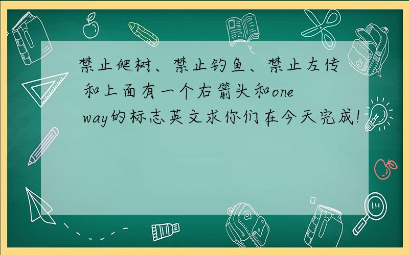 禁止爬树、禁止钓鱼、禁止左传 和上面有一个右箭头和one way的标志英文求你们在今天完成!