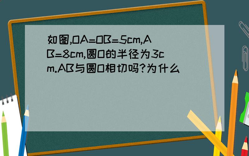 如图,OA=OB=5cm,AB=8cm,圆O的半径为3cm.AB与圆O相切吗?为什么