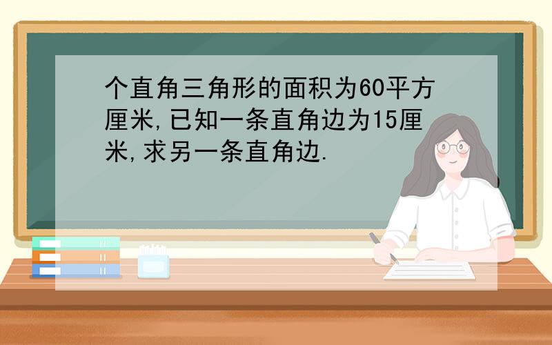 个直角三角形的面积为60平方厘米,已知一条直角边为15厘米,求另一条直角边.