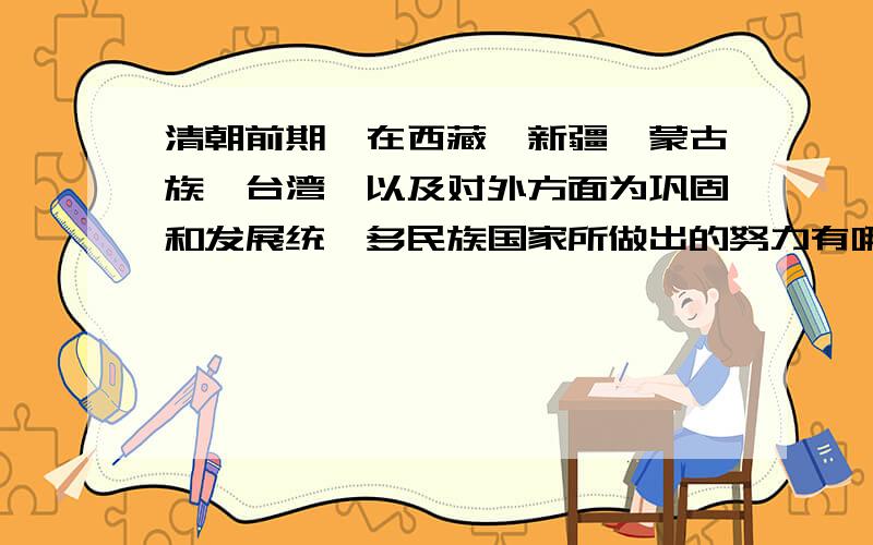 清朝前期,在西藏,新疆,蒙古族,台湾,以及对外方面为巩固和发展统一多民族国家所做出的努力有哪些