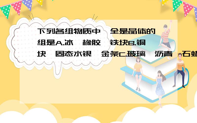 下列各组物质中,全是晶体的一组是A.冰、橡胶、铁块B.铜块、固态水银、金条C.玻璃、沥青、石蜡D.萘、松香、海波