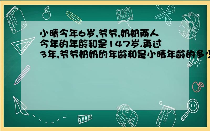 小晴今年6岁,爷爷,奶奶两人今年的年龄和是147岁.再过3年,爷爷奶奶的年龄和是小晴年龄的多少倍?