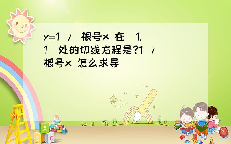 y=1 / 根号x 在（1,1）处的切线方程是?1 / 根号x 怎么求导