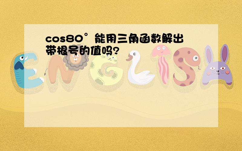 cos80°能用三角函数解出带根号的值吗?