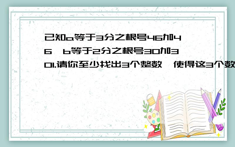 已知a等于3分之根号46加46,b等于2分之根号30加301.请你至少找出3个整数,使得这3个数的算数平方根介于a和b这两数之间；2.请你至少找出30个整数,使得这30个数的立方根介于a和b这两数之间.