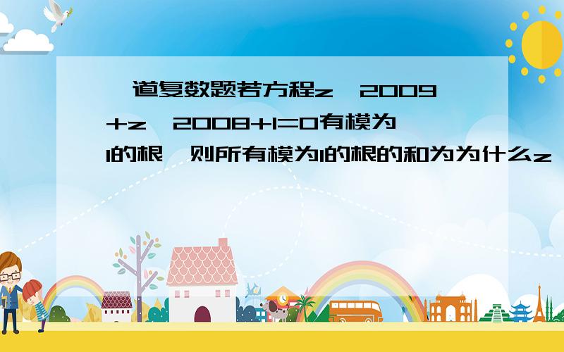 一道复数题若方程z^2009+z^2008+1=0有模为1的根,则所有模为1的根的和为为什么z^2008（z+1）=-1就有|z+1|=1呀