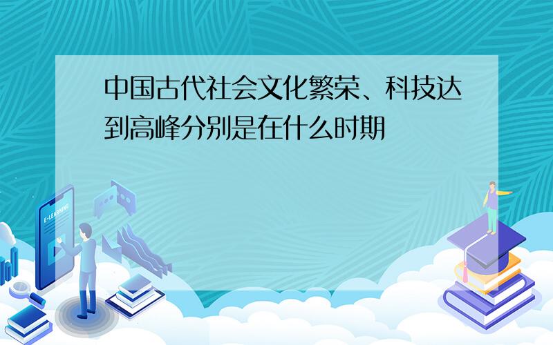 中国古代社会文化繁荣、科技达到高峰分别是在什么时期