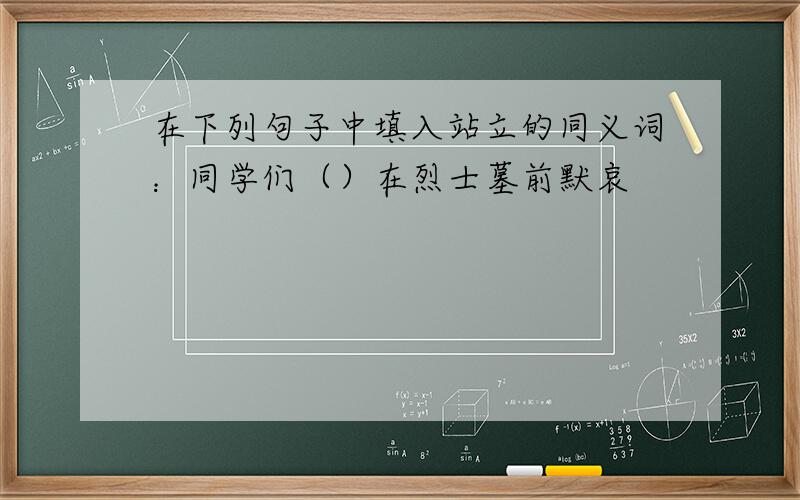 在下列句子中填入站立的同义词：同学们（）在烈士墓前默哀