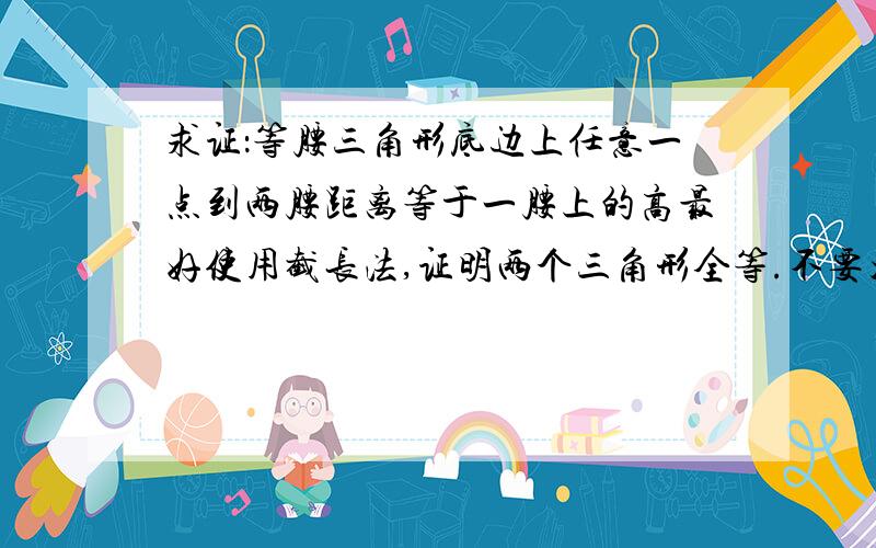 求证：等腰三角形底边上任意一点到两腰距离等于一腰上的高最好使用截长法,证明两个三角形全等.不要太高深,