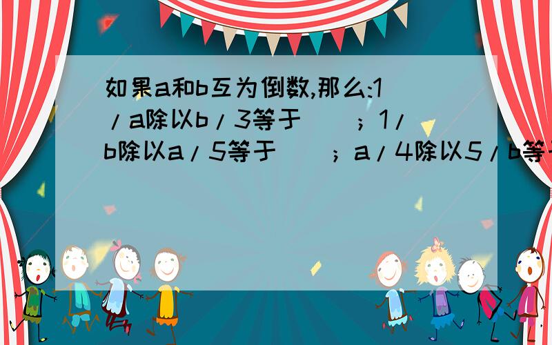 如果a和b互为倒数,那么:1/a除以b/3等于（）；1/b除以a/5等于（）；a/4除以5/b等于（）；b/2除以2/a等于（