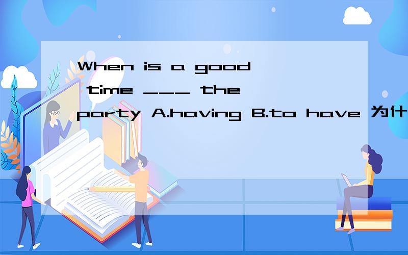 When is a good time ___ the party A.having B.to have 为什么选B,能否具体说明考察的是哪方面的知识