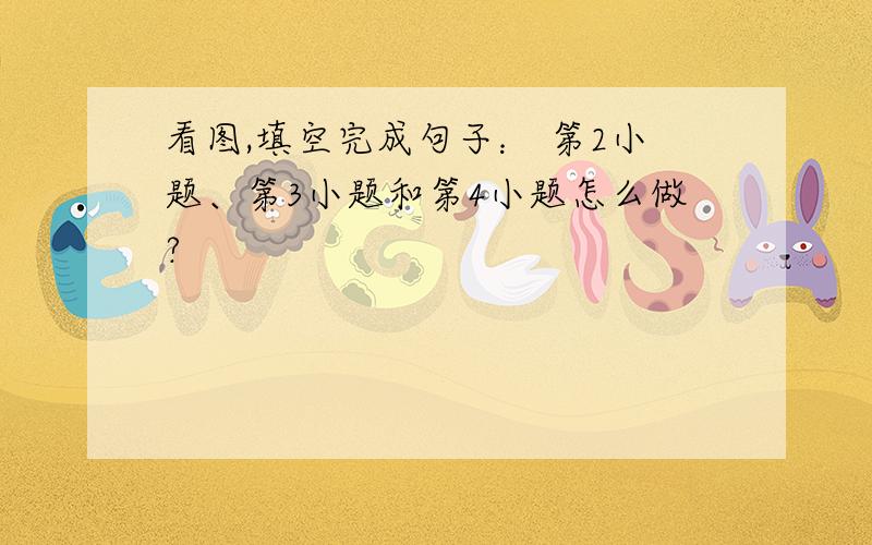 看图,填空完成句子： 第2小题、第3小题和第4小题怎么做?