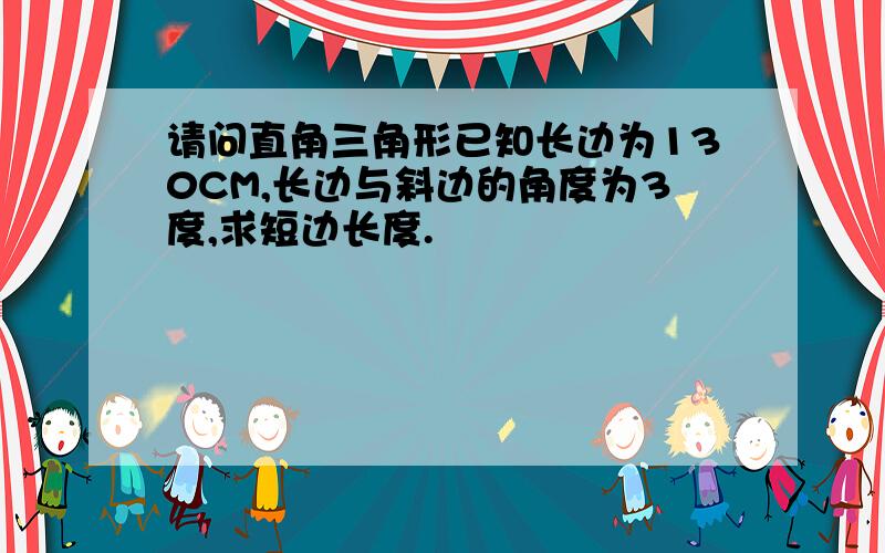 请问直角三角形已知长边为130CM,长边与斜边的角度为3度,求短边长度.