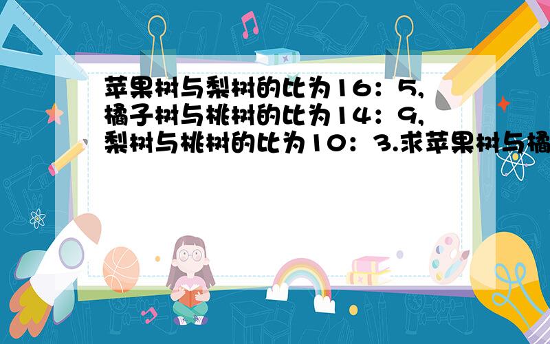 苹果树与梨树的比为16：5,橘子树与桃树的比为14：9,梨树与桃树的比为10：3.求苹果树与橘子树的比