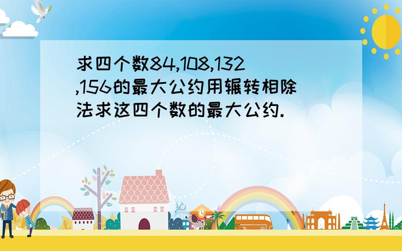 求四个数84,108,132,156的最大公约用辗转相除法求这四个数的最大公约.