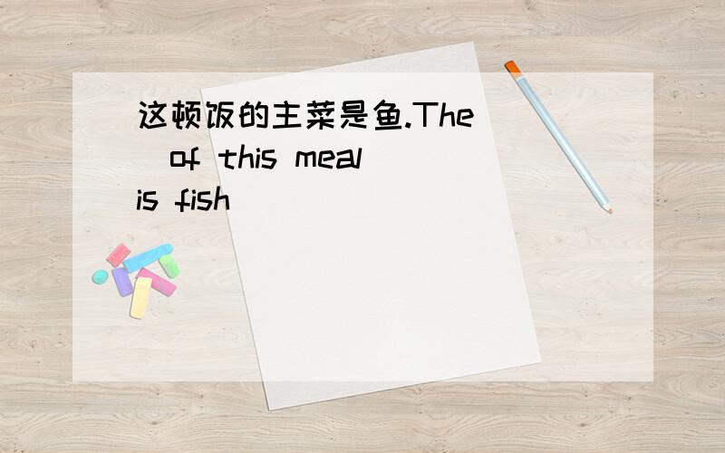 这顿饭的主菜是鱼.The_ _of this meal is fish