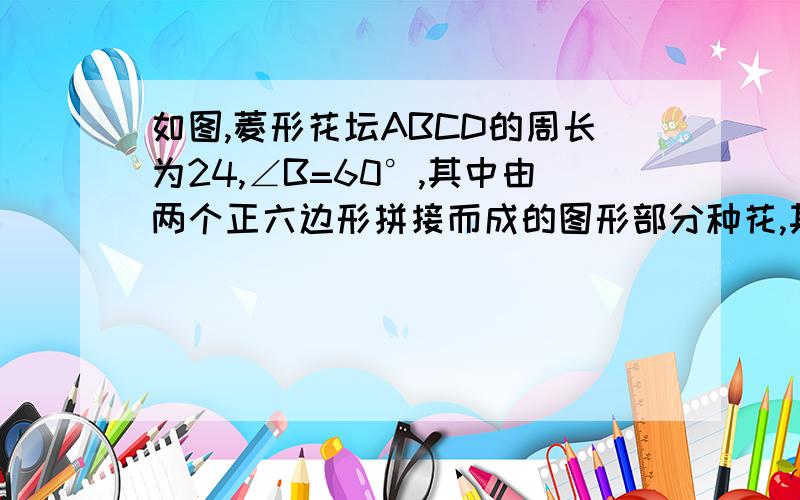 如图,菱形花坛ABCD的周长为24,∠B=60°,其中由两个正六边形拼接而成的图形部分种花,其余“四个角”是绿草地,则种花部分的图形的周长是多少                                               过程!