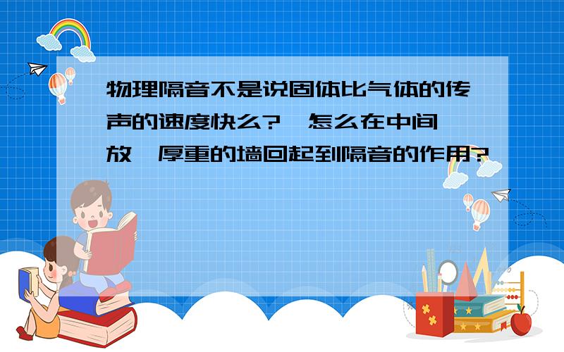 物理隔音不是说固体比气体的传声的速度快么?  怎么在中间放一厚重的墙回起到隔音的作用?