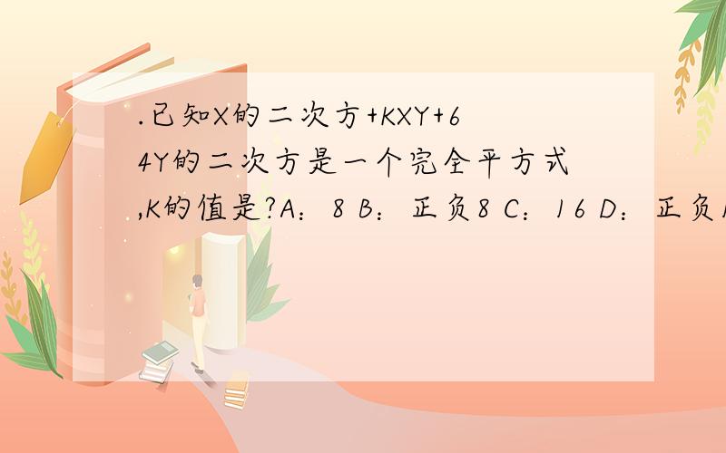 .已知X的二次方+KXY+64Y的二次方是一个完全平方式,K的值是?A：8 B：正负8 C：16 D：正负16