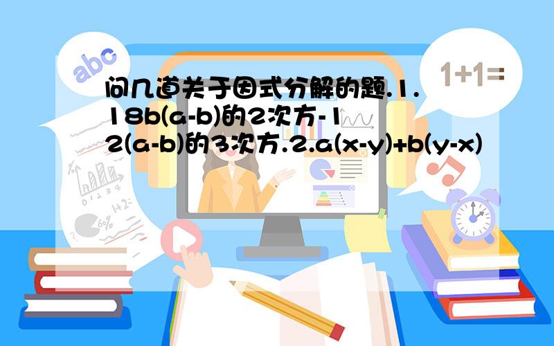 问几道关于因式分解的题.1.18b(a-b)的2次方-12(a-b)的3次方.2.a(x-y)+b(y-x)