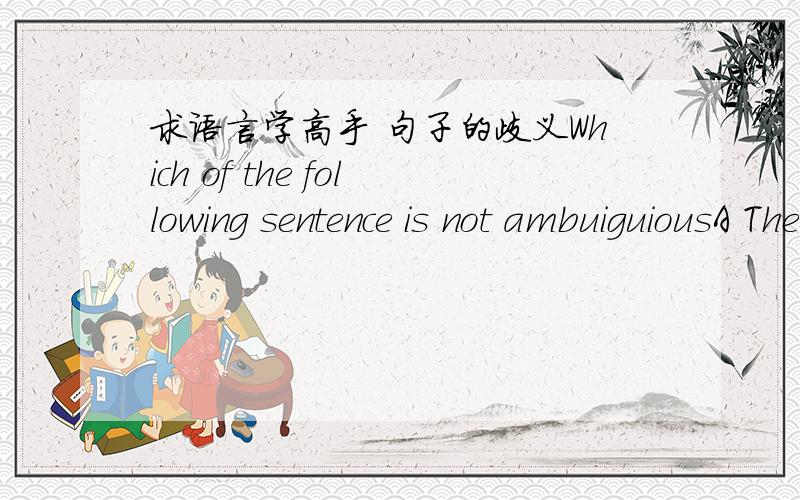 求语言学高手 句子的歧义Which of the following sentence is not ambuiguiousA The chicken is too hot to eatB they are cleaning womenC John is easy to pleaseD th man became famous给出理由请