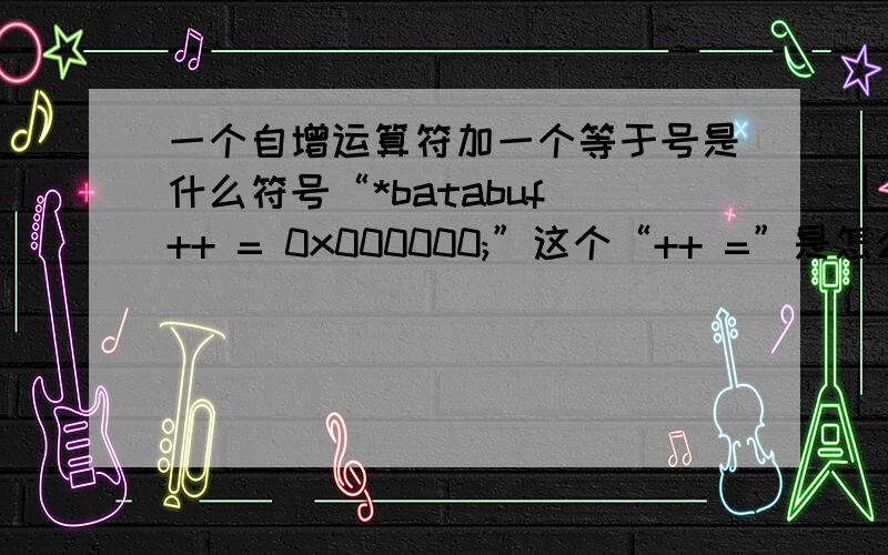 一个自增运算符加一个等于号是什么符号“*batabuf ++ = 0x000000;”这个“++ =”是怎么运算的