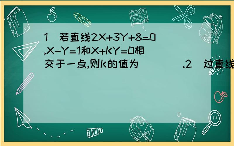 1)若直线2X+3Y+8=0,X-Y=1和X+KY=0相交于一点,则K的值为____.2)过直线X-2Y+1=0和X+3Y-1=0的交点且与直线X=（√3）Y垂直的直线方程是____..3）直线5X+4Y=2a+1与直线2X+3Y=a的交点位于第四象限,则实数a的取值范