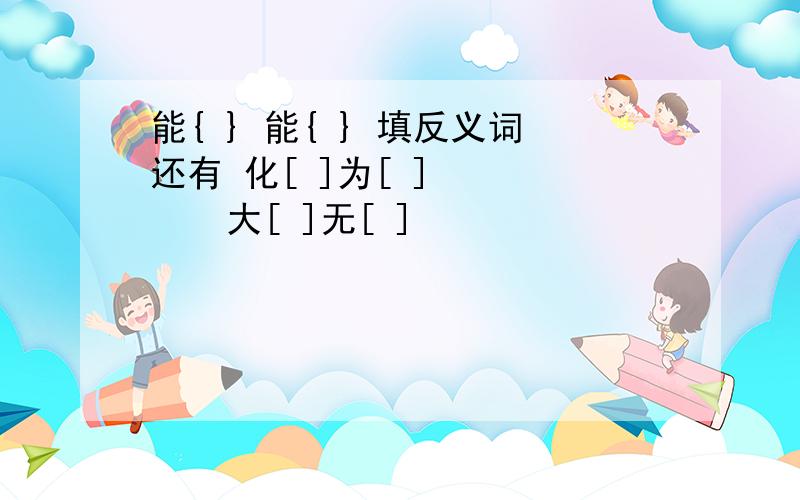 能{ } 能{ } 填反义词还有 化[ ]为[ ]       大[ ]无[ ]