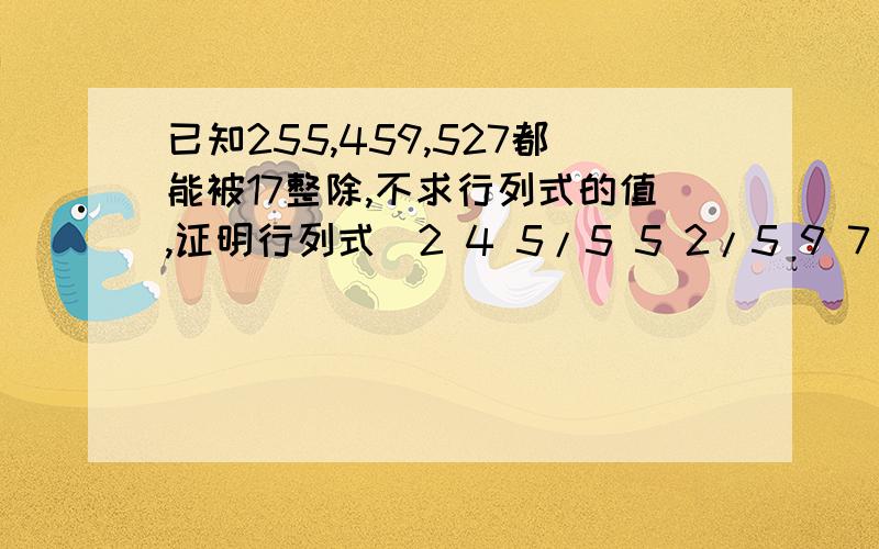 已知255,459,527都能被17整除,不求行列式的值,证明行列式|2 4 5/5 5 2/5 9 7 |能被17整除