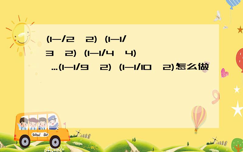 (1-/2^2) (1-1/3^2) (1-1/4^4) ...(1-1/9^2) (1-1/10^2)怎么做