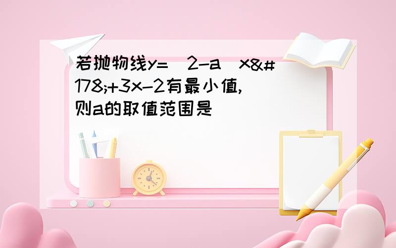 若抛物线y=(2-a)x²+3x-2有最小值,则a的取值范围是