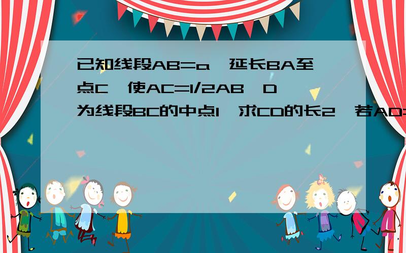 已知线段AB=a,延长BA至点C,使AC=1/2AB,D为线段BC的中点1、求CD的长2、若AD=3cm,求a的值