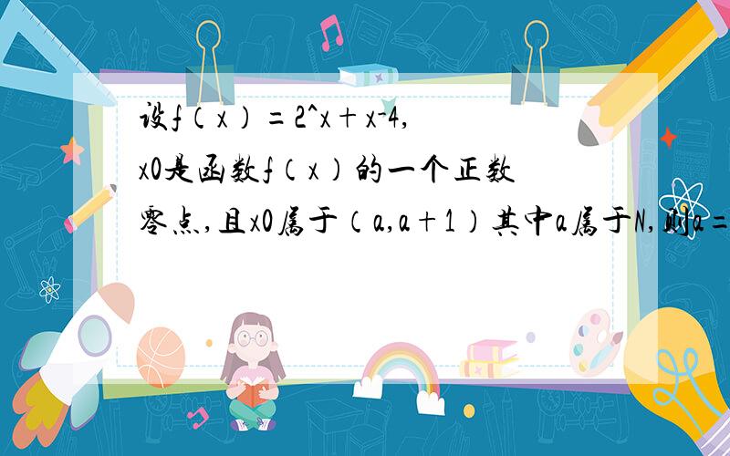 设f（x）=2^x+x-4,x0是函数f（x）的一个正数零点,且x0属于（a,a+1）其中a属于N,则a=