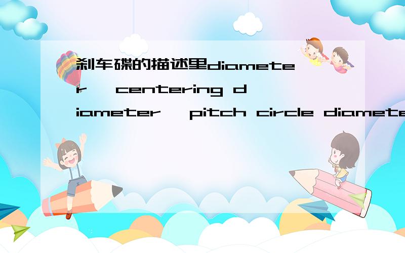 刹车碟的描述里diameter ,centering diameter ,pitch circle diameter,vented ,solid ,stud supplied