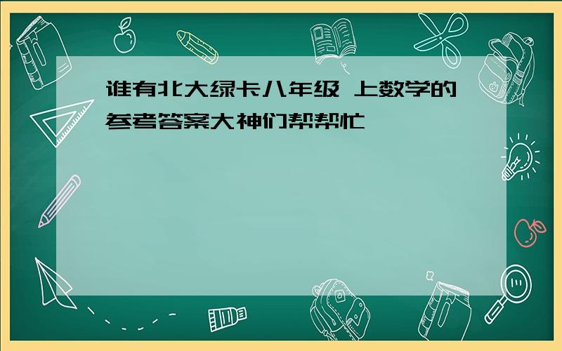 谁有北大绿卡八年级 上数学的参考答案大神们帮帮忙