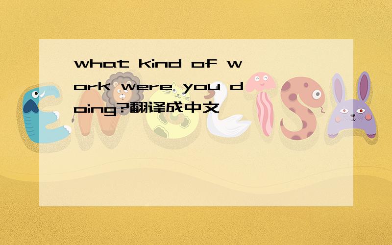 what kind of work were you doing?翻译成中文