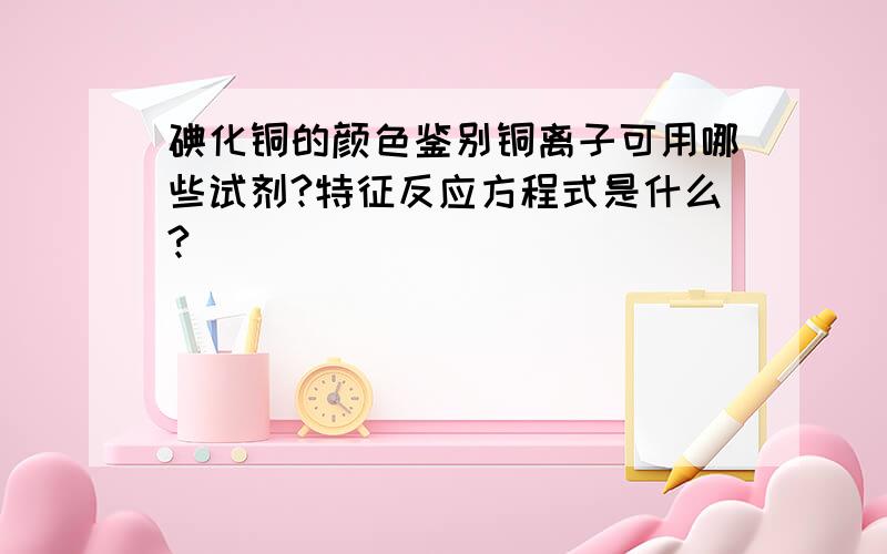 碘化铜的颜色鉴别铜离子可用哪些试剂?特征反应方程式是什么?