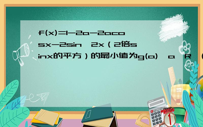f(x)=1-2a-2acosx-2sin^2x（2倍sinx的平方）的最小值为g(a),a∈R,(1)求g(a)(2)若g(a)=1/2,求此时f(x)的最大值