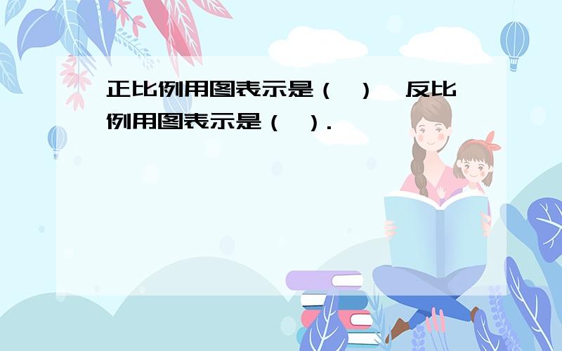 正比例用图表示是（ ）,反比例用图表示是（ ）.