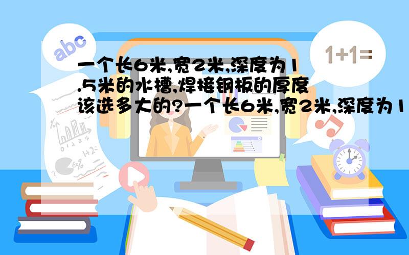 一个长6米,宽2米,深度为1.5米的水槽,焊接钢板的厚度该选多大的?一个长6米,宽2米,深度为1.5米的水槽,焊接钢板的厚度该选择多少的呢?水槽横跨放置一耳光200公斤重的转筒,请问转筒的支撑焊接