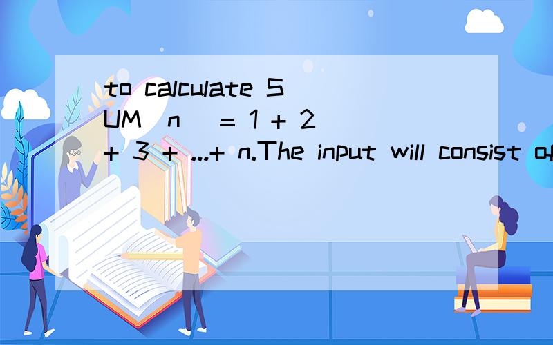 to calculate SUM(n) = 1 + 2 + 3 + ...+ n.The input will consist of a series of integers n,one int