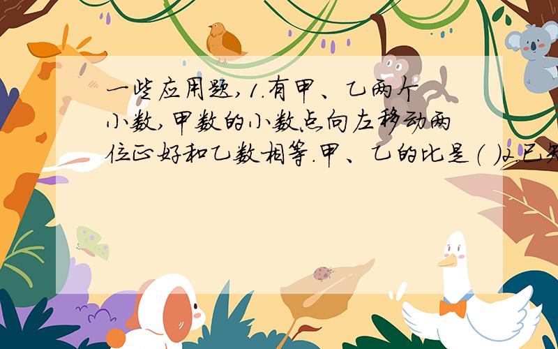 一些应用题,1.有甲、乙两个小数,甲数的小数点向左移动两位正好和乙数相等.甲、乙的比是（ ）2.已知甲、乙两数的比是2：3,乙、丙两数的比是4：5,那么甲、乙、丙三个数的比是（ ） 应用题