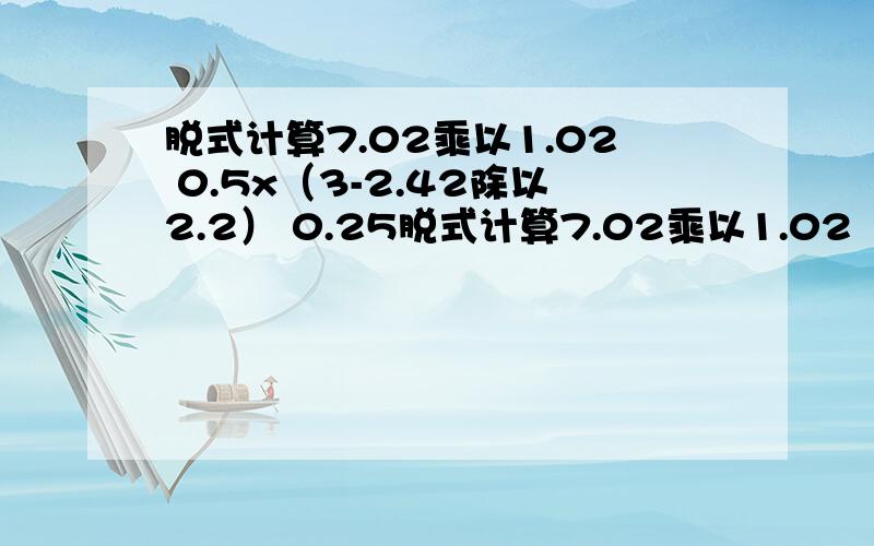 脱式计算7.02乘以1.02 0.5x（3-2.42除以2.2） 0.25脱式计算7.02乘以1.02        0.5x（3-2.42除以2.2）      0.25x32x1.25