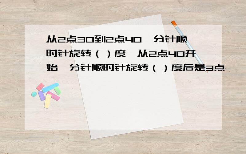 从2点30到2点40,分针顺时针旋转（）度,从2点40开始,分针顺时针旋转（）度后是3点