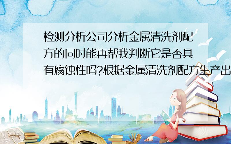 检测分析公司分析金属清洗剂配方的同时能再帮我判断它是否具有腐蚀性吗?根据金属清洗剂配方生产出的清洗剂有没有腐蚀性的啊?操作清洗的时候戴个手套有没有用呢?