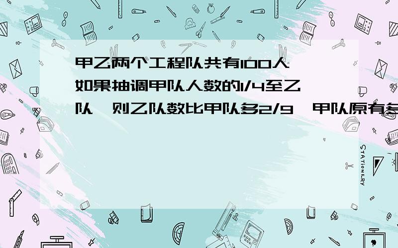 甲乙两个工程队共有100人,如果抽调甲队人数的1/4至乙队,则乙队数比甲队多2/9,甲队原有多少人?如何计算?