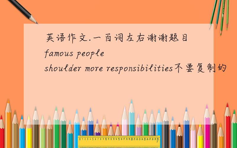 英语作文.一百词左右谢谢题目famous people shoulder more responsibilities不要复制的