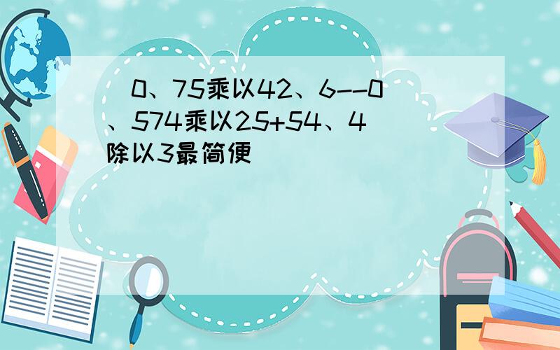 （0、75乘以42、6--0、574乘以25+54、4）除以3最简便